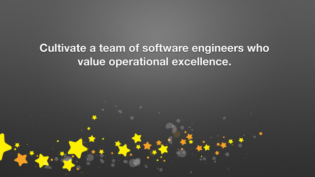 Cultivate a team of software engineers who
value operational excellence.
