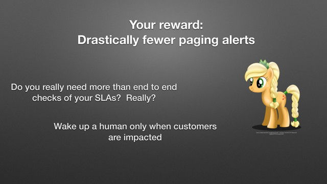 Your reward:
Drastically fewer paging alerts
Do you really need more than end to end
checks of your SLAs? Really?
Wake up a human only when customers
are impacted
