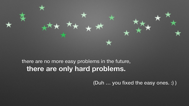 there are no more easy problems in the future,
there are only hard problems.
(Duh … you ﬁxed the easy ones. :) )
