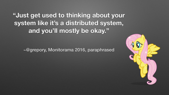~@grepory, Monitorama 2016, paraphrased
“Just get used to thinking about your
system like it’s a distributed system,
and you’ll mostly be okay.”
