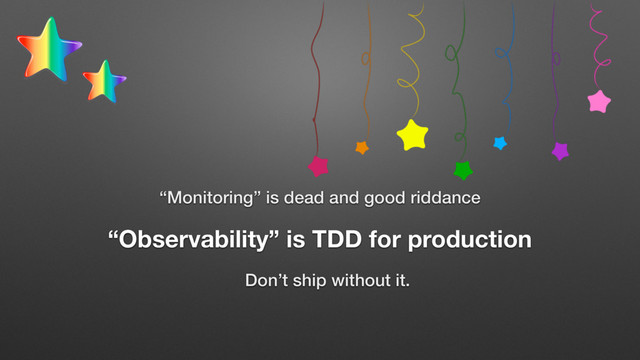 “Monitoring” is dead and good riddance
“Observability” is TDD for production
Don’t ship without it.
