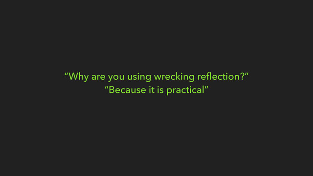 “Why are you using wrecking reﬂection?”
“Because it is practical”
