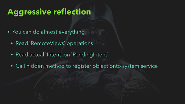Aggressive reﬂection
• You can do almost everything
• Read `RemoteViews` operations
• Read actual `Intent` on `PendingIntent`
• Call hidden method to register object onto system service
