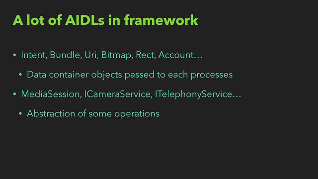 A lot of AIDLs in framework
• Intent, Bundle, Uri, Bitmap, Rect, Account…
• Data container objects passed to each processes
• MediaSession, ICameraService, ITelephonyService…
• Abstraction of some operations
