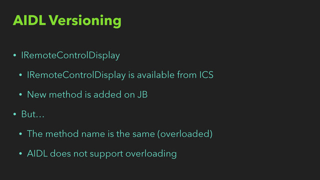 AIDL Versioning
• IRemoteControlDisplay
• IRemoteControlDisplay is available from ICS
• New method is added on JB
• But…
• The method name is the same (overloaded)
• AIDL does not support overloading
