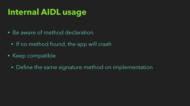Internal AIDL usage
• Be aware of method declaration
• If no method found, the app will crash
• Keep compatible
• Deﬁne the same signature method on implementation
