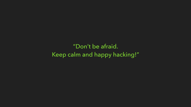 “Don’t be afraid.
Keep calm and happy hacking!”
