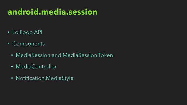 android.media.session
• Lollipop API
• Components
• MediaSession and MediaSession.Token
• MediaController
• Notiﬁcation.MediaStyle
