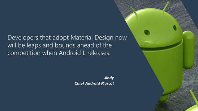 Developers that adopt Material Design now
will be leaps and bounds ahead of the
competition when Android L releases.
Andy
Chief Android Mascot
