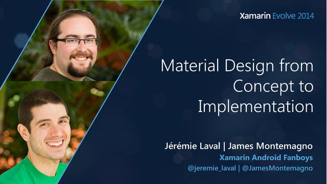 Material Design from
Concept to
Implementation
Xamarin Android Fanboys
@jeremie_laval | @JamesMontemagno
Jérémie Laval | James Montemagno
