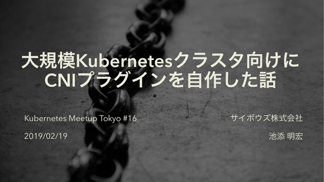 େن໛KubernetesΫϥελ޲͚ʹ
CNIϓϥάΠϯΛࣗ࡞ͨ͠࿩
αΠϘ΢ζגࣜձࣾ
஑ఴ ໌޺
1
Kubernetes Meetup Tokyo #16
2019/02/19
