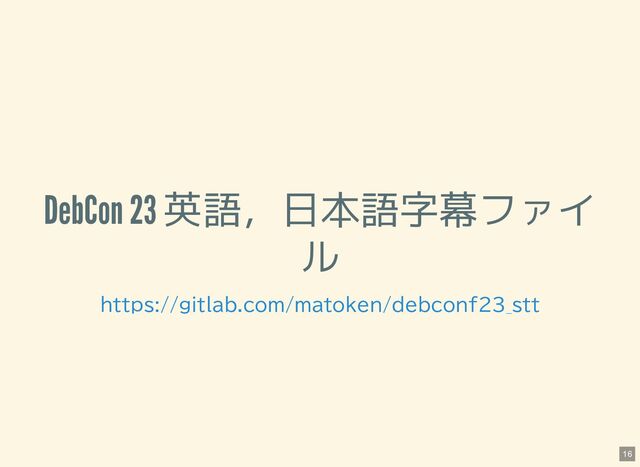 DebCon 23 英語，日本語字幕ファイ
ル
https://gitlab.com/matoken/debconf23_stt
16
