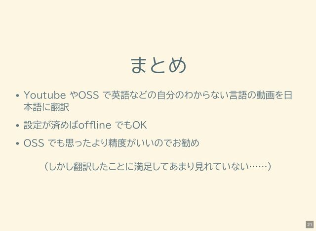 まとめ
Youtube やOSS で英語などの自分のわからない言語の動画を日
本語に翻訳
設定が済めばoffline でもOK
OSS でも思ったより精度がいいのでお勧め
(しかし翻訳したことに満足してあまり見れていない……)
21

