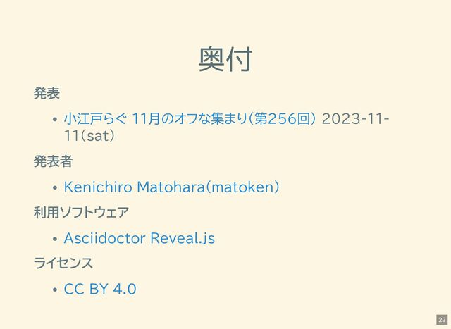 奥付
発表
2023-11-
11(sat)
発表者
利用ソフトウェア
ライセンス
小江戸らぐ 11月のオフな集まり(第256回)
Kenichiro Matohara(matoken)
Asciidoctor Reveal.js
CC BY 4.0
22
