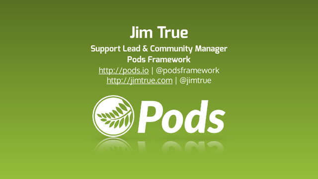 Jim True
Support Lead & Community Manager 
Pods Framework
http://pods.io | @podsframework
http://jimtrue.com | @jimtrue

