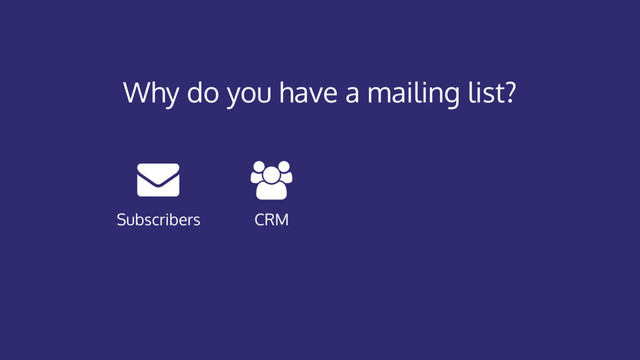 Why do you have a mailing list?
CRM
Subscribers
