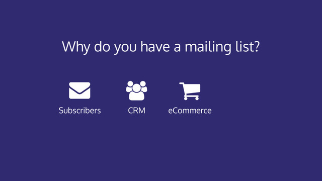 eCommerce
CRM
Subscribers
Why do you have a mailing list?
