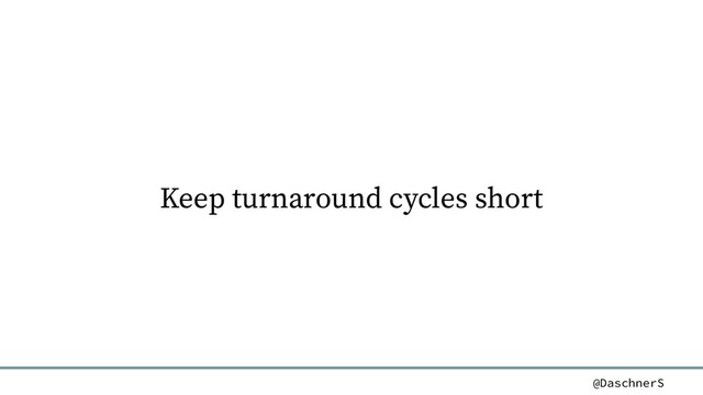@DaschnerS
Keep turnaround cycles short
