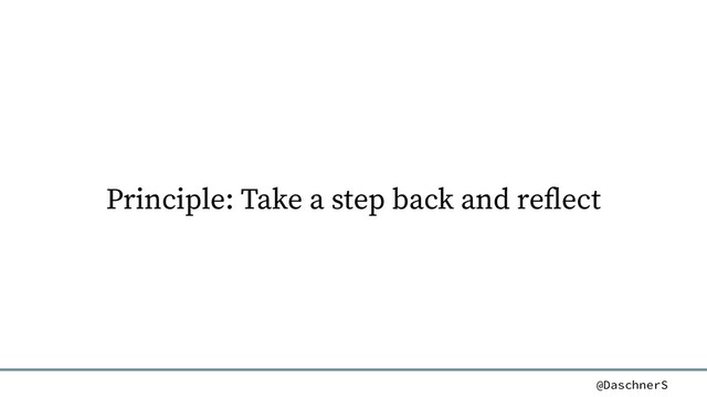 @DaschnerS
Principle: Take a step back and reflect
