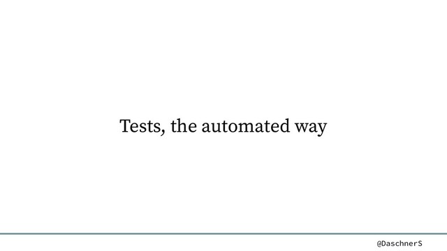 @DaschnerS
Tests, the automated way
