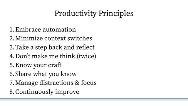 Productivity Principles
1. Embrace automation
2. Minimize context switches
3. Take a step back and reflect
4. Don’t make me think (twice)
5. Know your craft
6. Share what you know
7. Manage distractions & focus
8. Continuously improve
