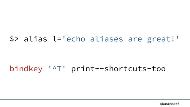 @DaschnerS
$> alias l='echo aliases are great!'
bindkey '^T' print--shortcuts-too
