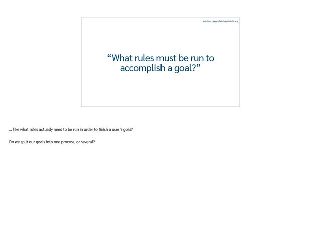 @chrisjrn • @pantsbuild • pantsbuild.org
“What rules must be run to
accomplish a goal?”
… like what rules actually need to be run in order to
fi
nish a user’s goal?


Do we split our goals into one process, or several?
