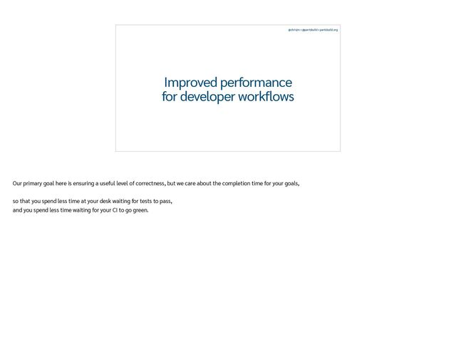 @chrisjrn • @pantsbuild • pantsbuild.org
Improved performance
for developer workflows
Our primary goal here is ensuring a useful level of correctness, but we care about the completion time for your goals,


so that you spend less time at your desk waiting for tests to pass,


and you spend less time waiting for your CI to go green.
