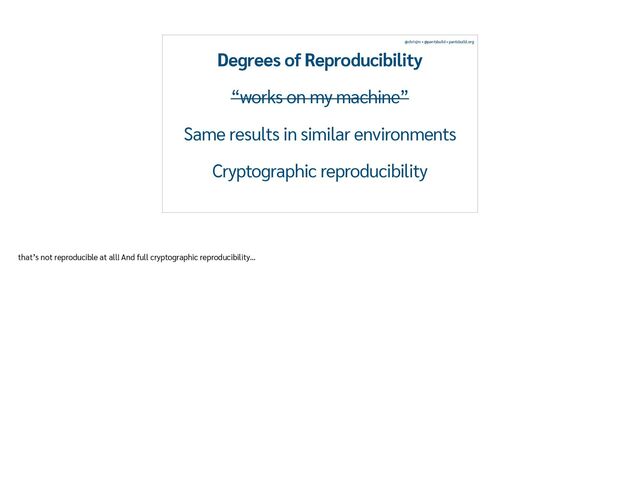 @chrisjrn • @pantsbuild • pantsbuild.org
Degrees of Reproducibility
“works on my machine”
Same results in similar environments
Cryptographic reproducibility
that’s not reproducible at all! And full cryptographic reproducibility…
