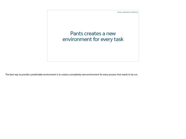 @chrisjrn • @pantsbuild • pantsbuild.org
Pants creates a new


environment for every task
The best way to provide a predictable environment is to create a completely new environment for every process that needs to be run.
