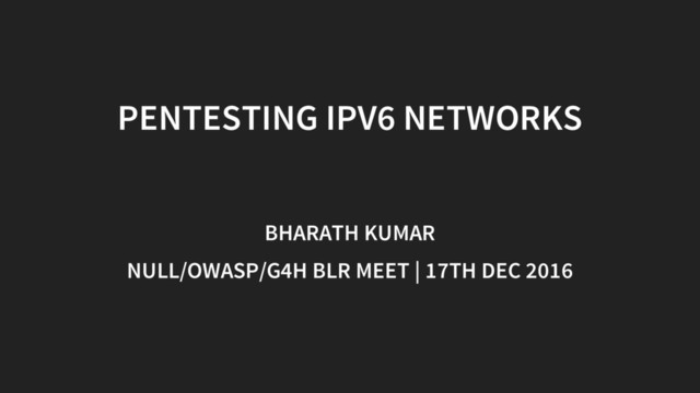 PENTESTING IPV6 NETWORKS
BHARATH KUMAR
NULL/OWASP/G4H BLR MEET | 17TH DEC 2016
