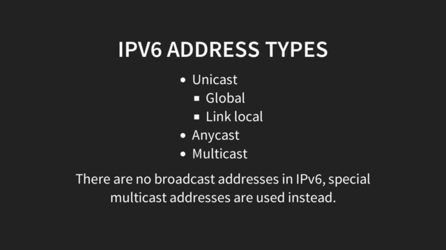IPV6 ADDRESS TYPES
Unicast
Global
Link local
Anycast
Multicast
There are no broadcast addresses in IPv6, special
multicast addresses are used instead.
