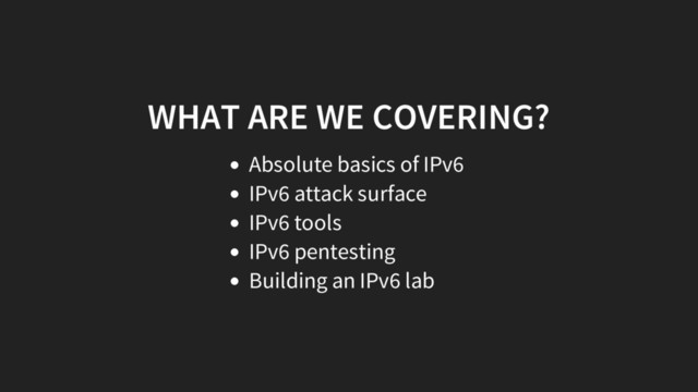 WHAT ARE WE COVERING?
Absolute basics of IPv6
IPv6 attack surface
IPv6 tools
IPv6 pentesting
Building an IPv6 lab
