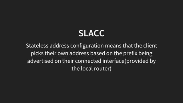 SLACC
Stateless address configuration means that the client
picks their own address based on the prefix being
advertised on their connected interface(provided by
the local router)
