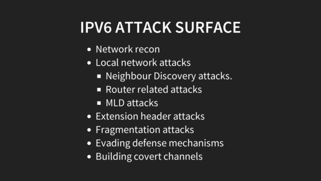 IPV6 ATTACK SURFACE
Network recon
Local network attacks
Neighbour Discovery attacks.
Router related attacks
MLD attacks
Extension header attacks
Fragmentation attacks
Evading defense mechanisms
Building covert channels
