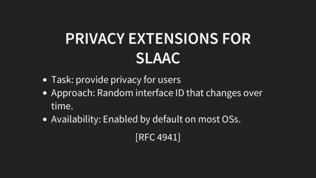 PRIVACY EXTENSIONS FOR
SLAAC
Task: provide privacy for users
Approach: Random interface ID that changes over
time.
Availability: Enabled by default on most OSs.
[RFC 4941]
