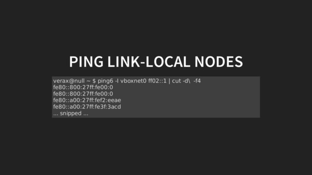 PING LINK-LOCAL NODES
verax@null ~ $ ping6 -I vboxnet0 ff02::1 | cut -d\ -f4
fe80::800:27ff:fe00:0
fe80::800:27ff:fe00:0
fe80::a00:27ff:fef2:eeae
fe80::a00:27ff:fe3f:3acd
... snipped ...
