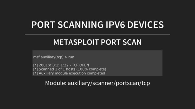 PORT SCANNING IPV6 DEVICES
METASPLOIT PORT SCAN
Module: auxiliary/scanner/portscan/tcp
msf auxiliary(tcp) > run
[*] 2001:d:0:1::1:22 - TCP OPEN
[*] Scanned 1 of 1 hosts (100% complete)
[*] Auxiliary module execution completed
