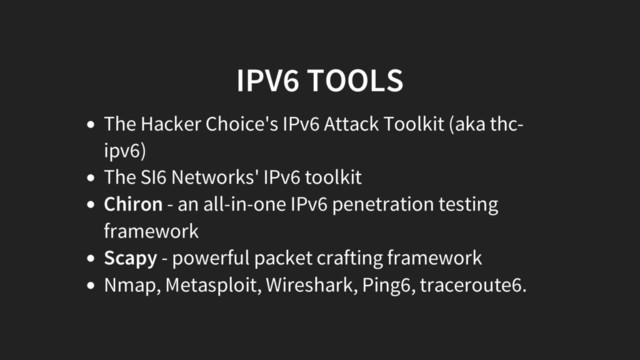 IPV6 TOOLS
The Hacker Choice's IPv6 Attack Toolkit (aka thc-
ipv6)
The SI6 Networks' IPv6 toolkit
Chiron - an all-in-one IPv6 penetration testing
framework
Scapy - powerful packet crafting framework
Nmap, Metasploit, Wireshark, Ping6, traceroute6.
