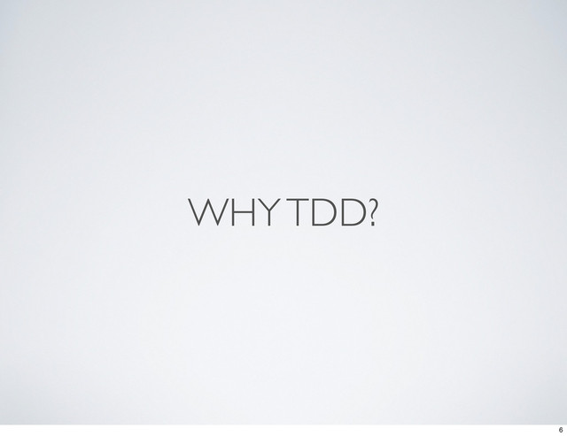 WHY TDD?
6
