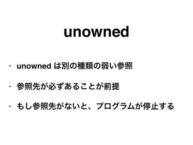unowned
• unowned ͸ผͷछྨͷऑ͍ࢀর
• ࢀরઌ͕ඞͣ͋Δ͜ͱ͕લఏ
• ΋͠ࢀরઌ͕ͳ͍ͱɺϓϩάϥϜ͕ఀࢭ͢Δ
