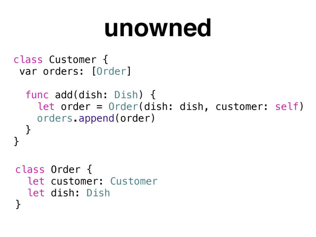unowned
class Order {
let dish: Dish
}
class Customer {
var orders: [Order]
func add(dish: Dish) {
let order = Order(dish: dish, customer: self)
orders.append(order)
}
}
let customer: Customer
