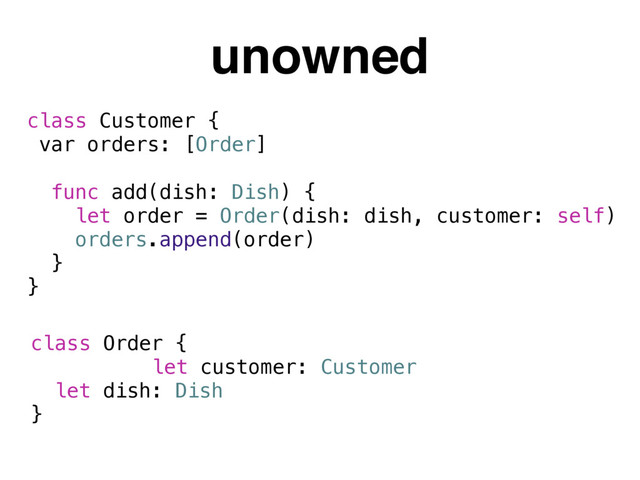 unowned
class Order {
let dish: Dish
}
class Customer {
var orders: [Order]
func add(dish: Dish) {
let order = Order(dish: dish, customer: self)
orders.append(order)
}
}
let customer: Customer
