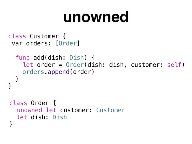 unowned
class Order {
let dish: Dish
}
class Customer {
var orders: [Order]
func add(dish: Dish) {
let order = Order(dish: dish, customer: self)
orders.append(order)
}
}
let customer: Customer
unowned
