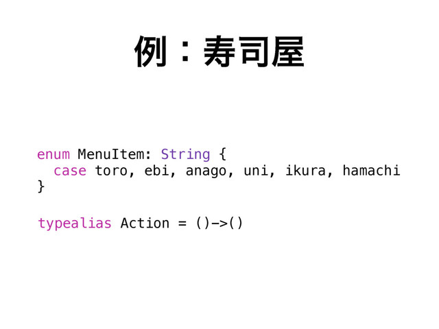 ྫɿण࢘԰
enum MenuItem: String {
case toro, ebi, anago, uni, ikura, hamachi
}
typealias Action = ()->()
