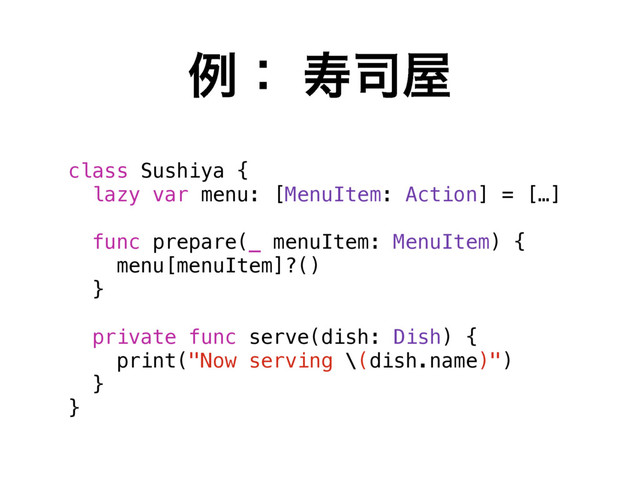 ྫɿ ण࢘԰
class Sushiya {
lazy var menu: [MenuItem: Action] = […]
func prepare(_ menuItem: MenuItem) {
menu[menuItem]?()
}
private func serve(dish: Dish) {
print("Now serving \(dish.name)")
}
}
