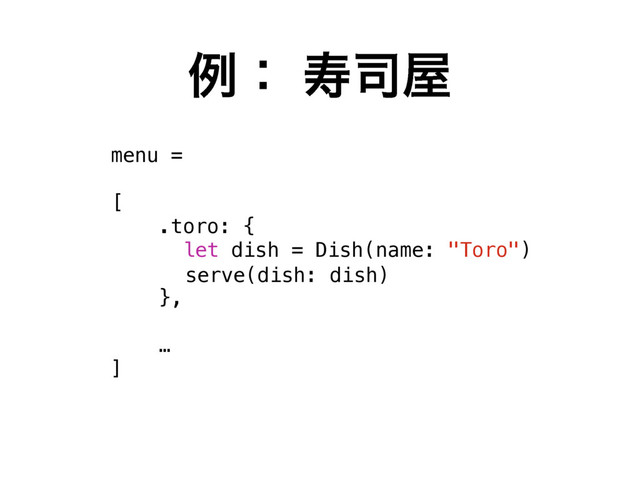 ྫɿ ण࢘԰
menu =
[
.toro: {
let dish = Dish(name: "Toro")
},
…
]
serve(dish: dish)
