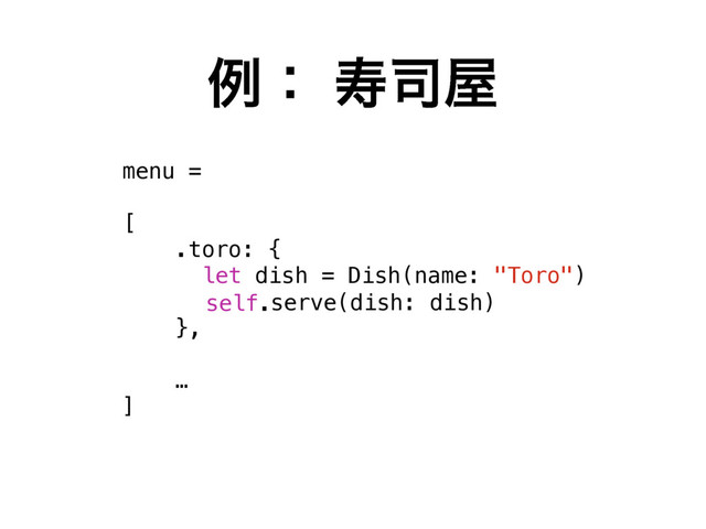 ྫɿ ण࢘԰
menu =
[
.toro: {
let dish = Dish(name: "Toro")
},
…
]
serve(dish: dish)
self.

