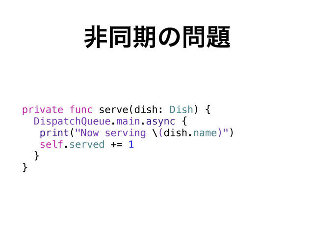 ඇಉظͷ໰୊
private func serve(dish: Dish) {
DispatchQueue.main.async {
print("Now serving \(dish.name)")
self.served += 1
}
}
private func serve(dish: Dish) {
print("Now serving \(dish.name)")
}
