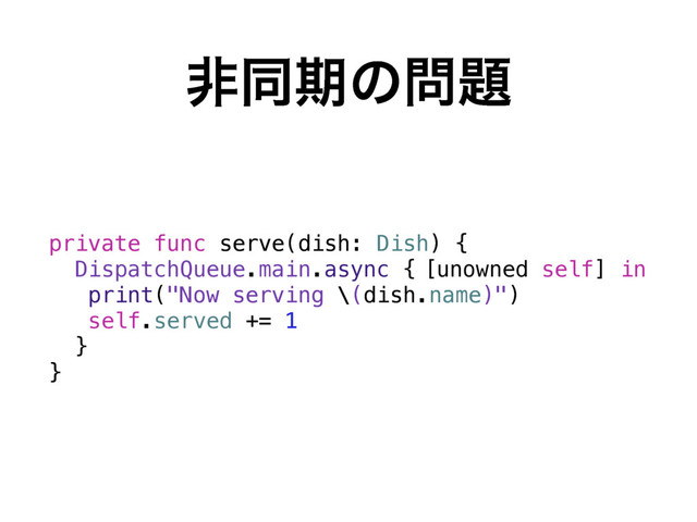 ඇಉظͷ໰୊
[unowned self] in
private func serve(dish: Dish) {
DispatchQueue.main.async {
print("Now serving \(dish.name)")
self.served += 1
}
}
private func serve(dish: Dish) {
print("Now serving \(dish.name)")
}
